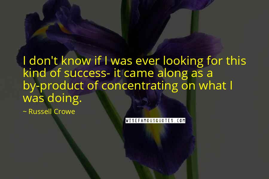 Russell Crowe Quotes: I don't know if I was ever looking for this kind of success- it came along as a by-product of concentrating on what I was doing.