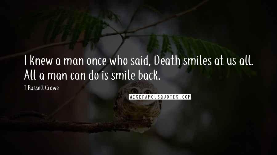 Russell Crowe Quotes: I knew a man once who said, Death smiles at us all. All a man can do is smile back.