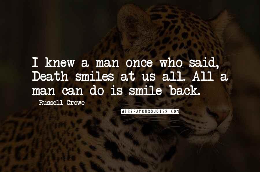 Russell Crowe Quotes: I knew a man once who said, Death smiles at us all. All a man can do is smile back.