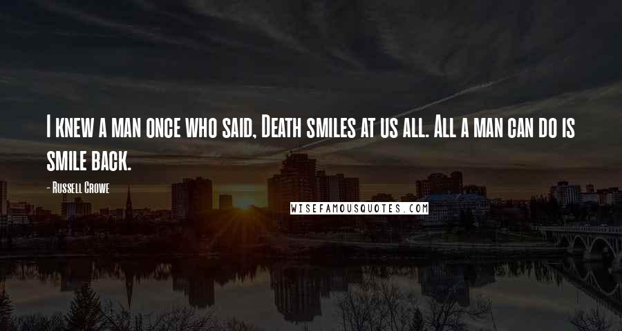 Russell Crowe Quotes: I knew a man once who said, Death smiles at us all. All a man can do is smile back.