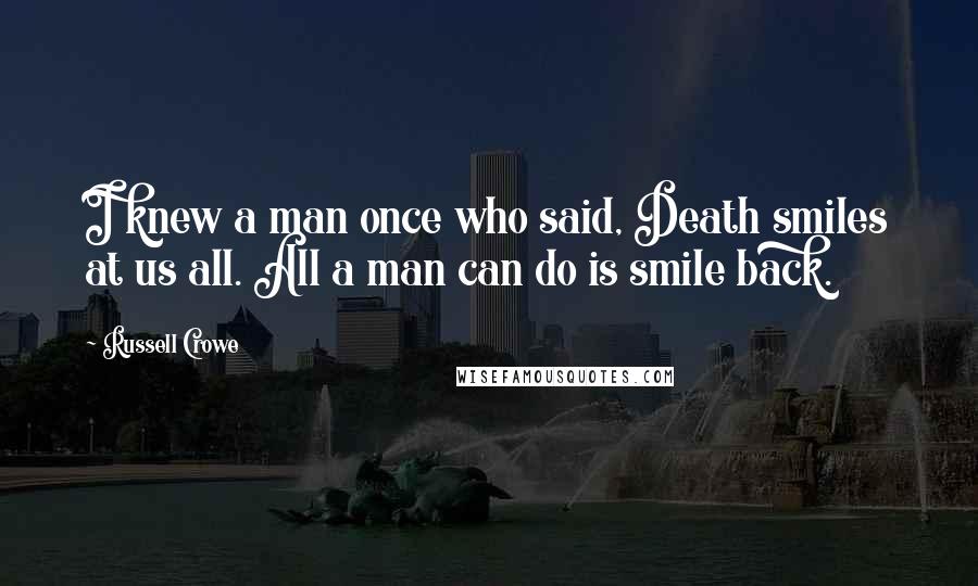 Russell Crowe Quotes: I knew a man once who said, Death smiles at us all. All a man can do is smile back.