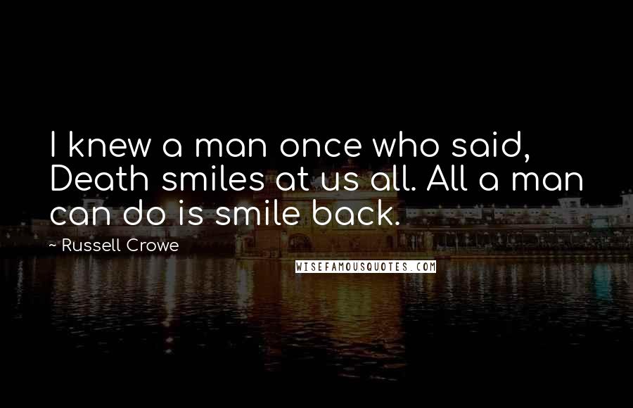 Russell Crowe Quotes: I knew a man once who said, Death smiles at us all. All a man can do is smile back.