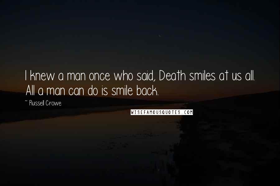 Russell Crowe Quotes: I knew a man once who said, Death smiles at us all. All a man can do is smile back.