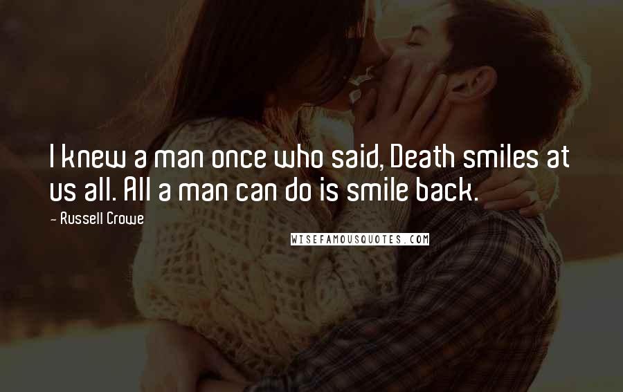 Russell Crowe Quotes: I knew a man once who said, Death smiles at us all. All a man can do is smile back.