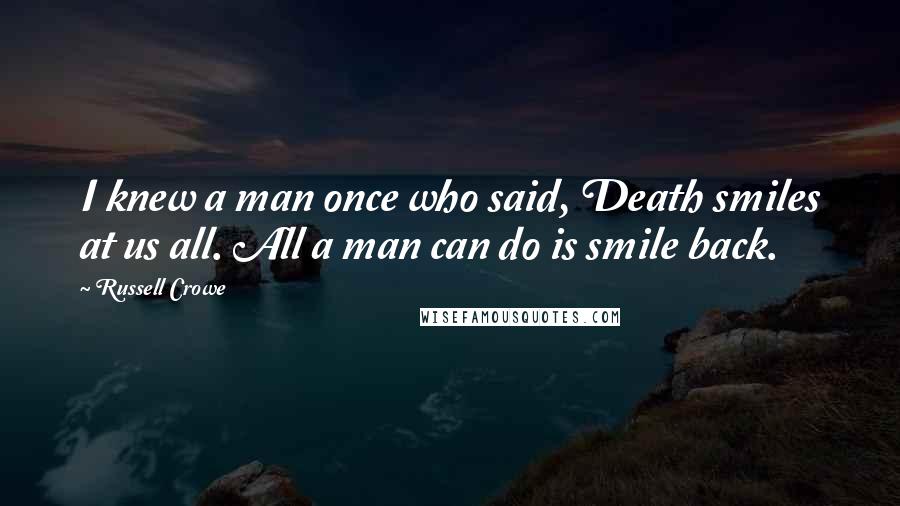 Russell Crowe Quotes: I knew a man once who said, Death smiles at us all. All a man can do is smile back.