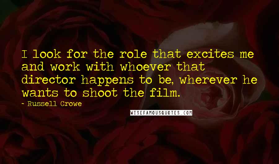 Russell Crowe Quotes: I look for the role that excites me and work with whoever that director happens to be, wherever he wants to shoot the film.