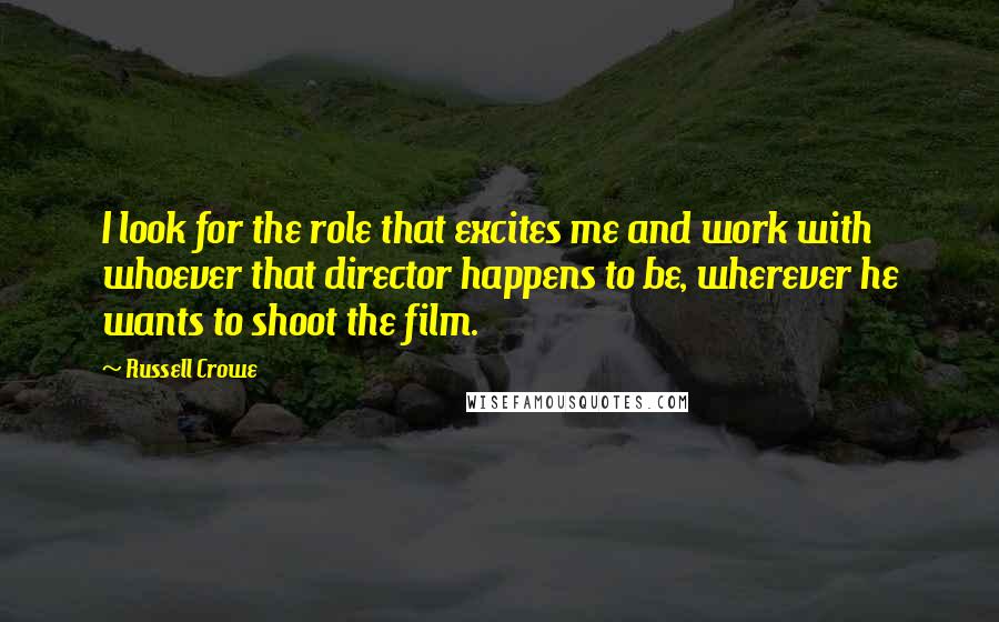 Russell Crowe Quotes: I look for the role that excites me and work with whoever that director happens to be, wherever he wants to shoot the film.