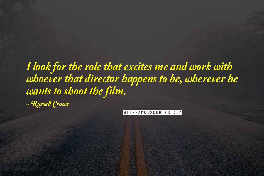 Russell Crowe Quotes: I look for the role that excites me and work with whoever that director happens to be, wherever he wants to shoot the film.