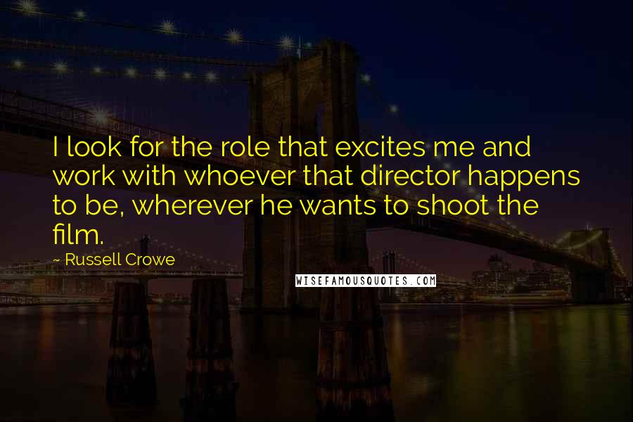 Russell Crowe Quotes: I look for the role that excites me and work with whoever that director happens to be, wherever he wants to shoot the film.
