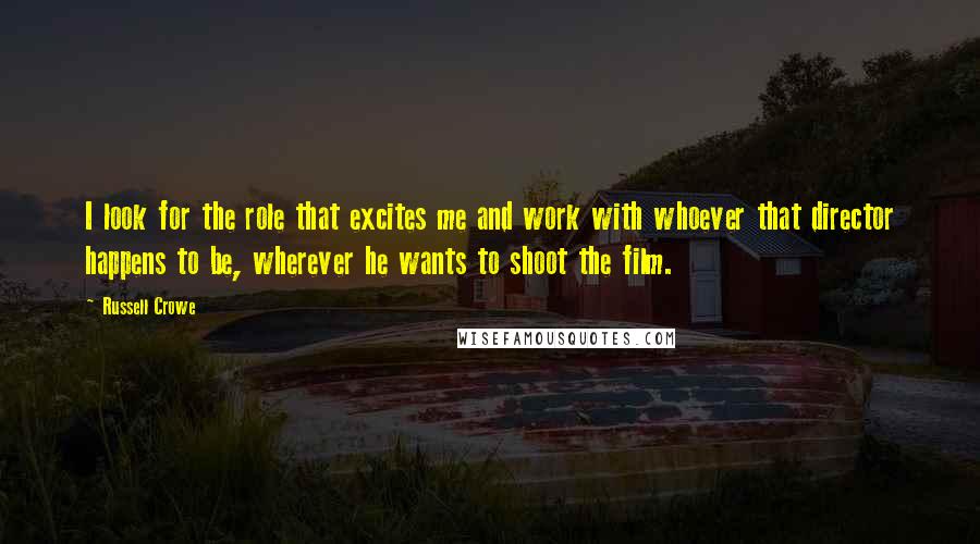 Russell Crowe Quotes: I look for the role that excites me and work with whoever that director happens to be, wherever he wants to shoot the film.