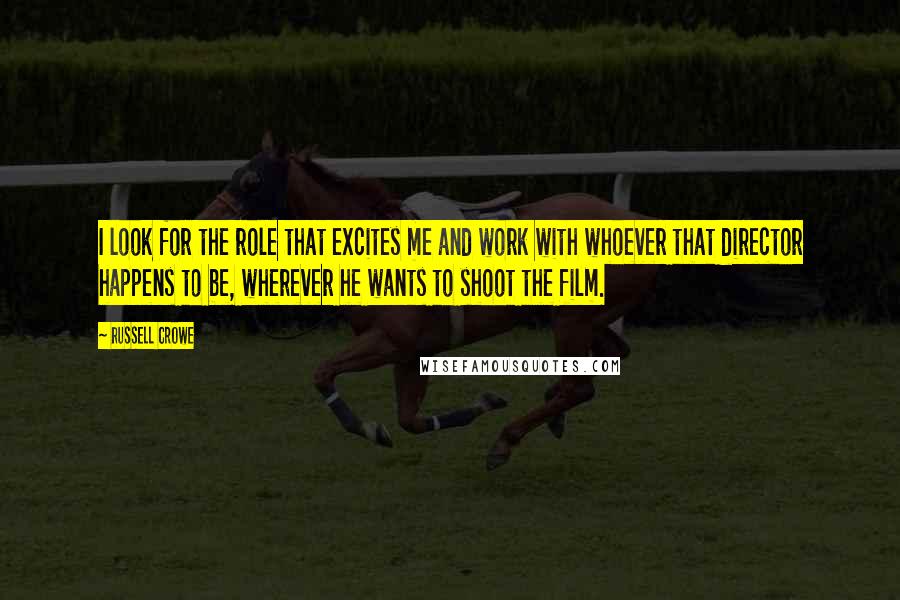 Russell Crowe Quotes: I look for the role that excites me and work with whoever that director happens to be, wherever he wants to shoot the film.