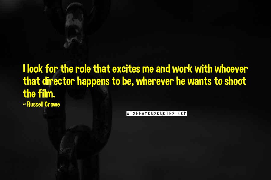 Russell Crowe Quotes: I look for the role that excites me and work with whoever that director happens to be, wherever he wants to shoot the film.