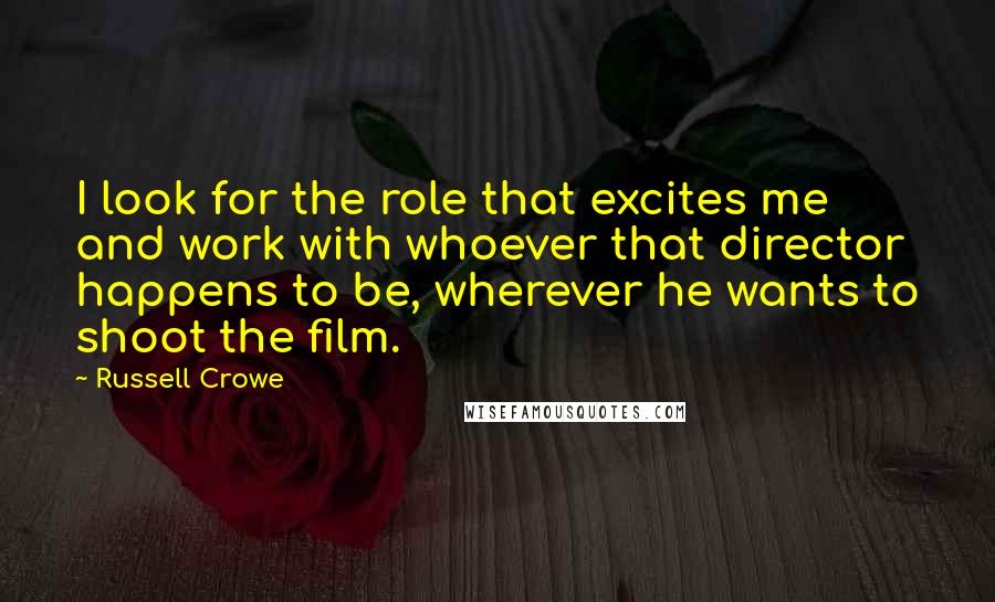 Russell Crowe Quotes: I look for the role that excites me and work with whoever that director happens to be, wherever he wants to shoot the film.