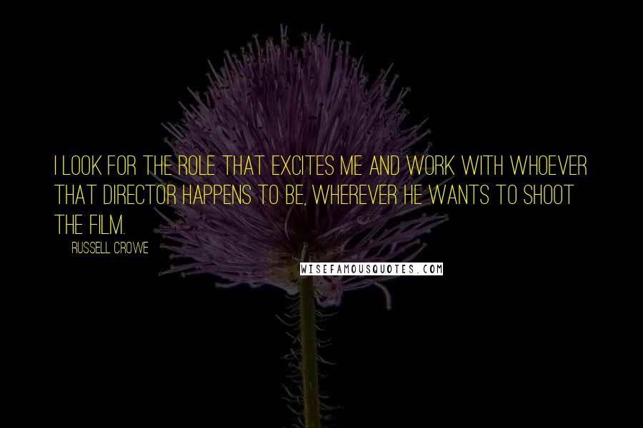 Russell Crowe Quotes: I look for the role that excites me and work with whoever that director happens to be, wherever he wants to shoot the film.