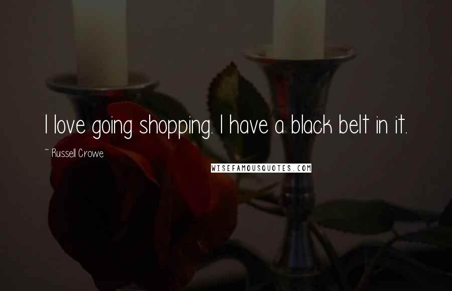 Russell Crowe Quotes: I love going shopping. I have a black belt in it.