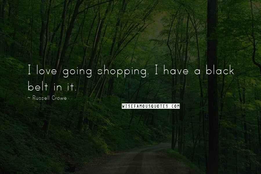 Russell Crowe Quotes: I love going shopping. I have a black belt in it.