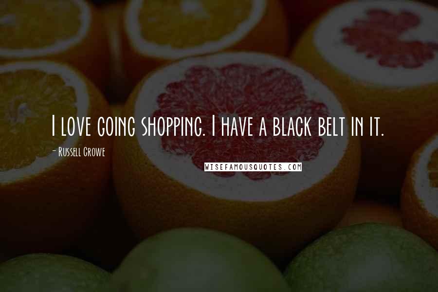 Russell Crowe Quotes: I love going shopping. I have a black belt in it.