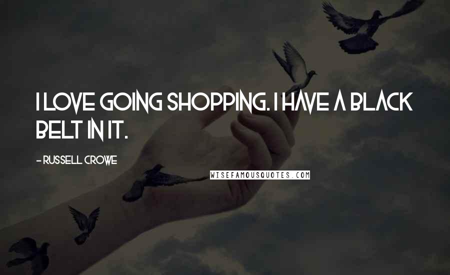 Russell Crowe Quotes: I love going shopping. I have a black belt in it.