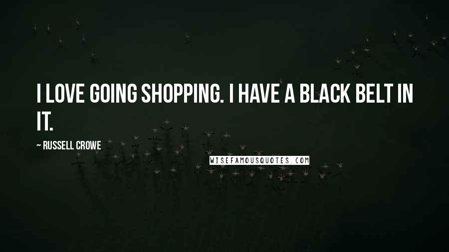 Russell Crowe Quotes: I love going shopping. I have a black belt in it.