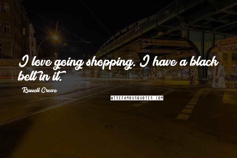 Russell Crowe Quotes: I love going shopping. I have a black belt in it.