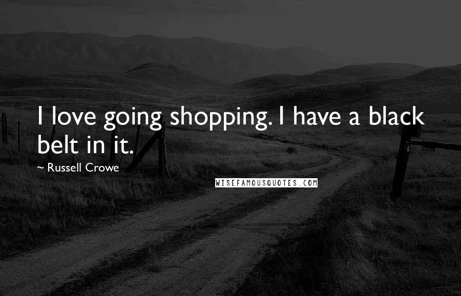 Russell Crowe Quotes: I love going shopping. I have a black belt in it.
