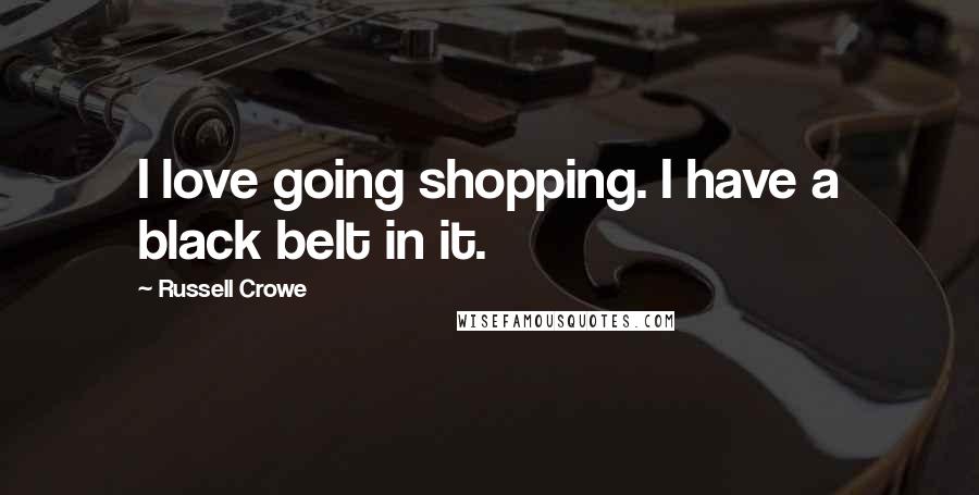 Russell Crowe Quotes: I love going shopping. I have a black belt in it.