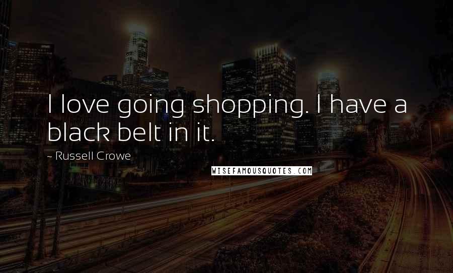 Russell Crowe Quotes: I love going shopping. I have a black belt in it.