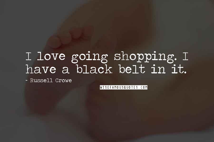 Russell Crowe Quotes: I love going shopping. I have a black belt in it.