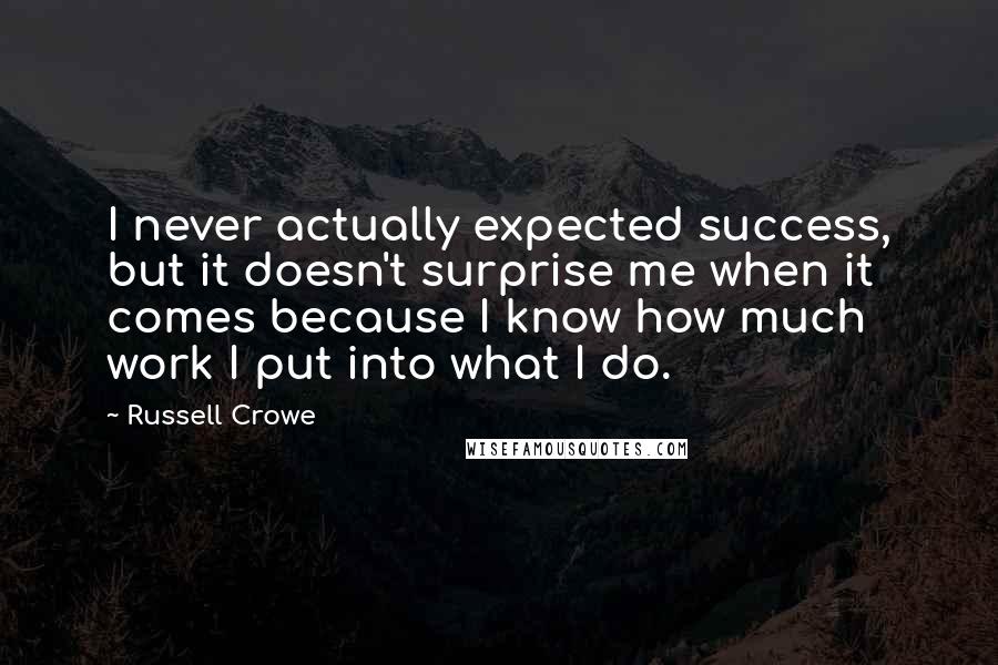 Russell Crowe Quotes: I never actually expected success, but it doesn't surprise me when it comes because I know how much work I put into what I do.