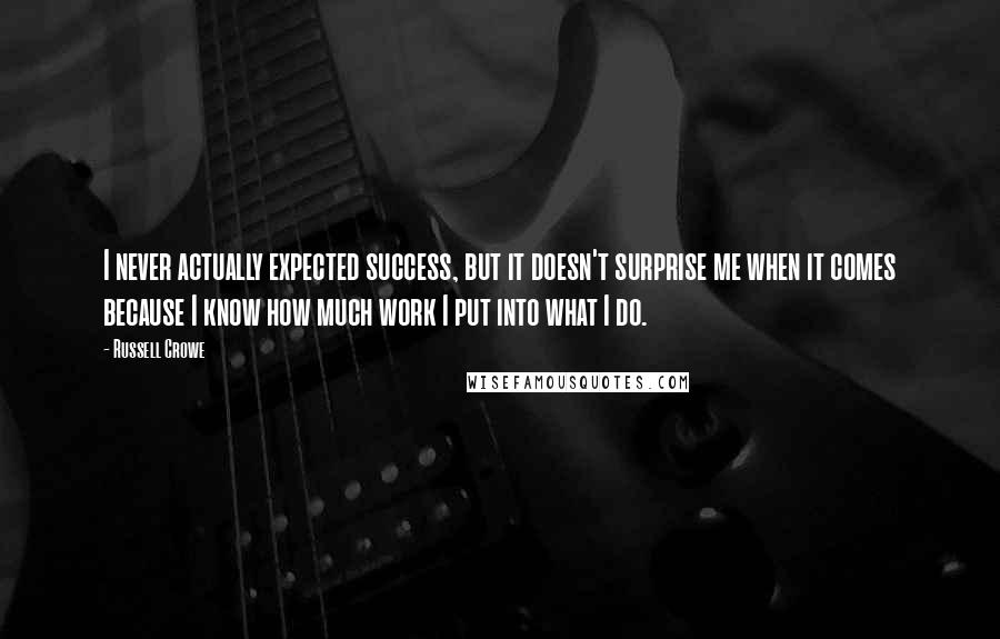 Russell Crowe Quotes: I never actually expected success, but it doesn't surprise me when it comes because I know how much work I put into what I do.