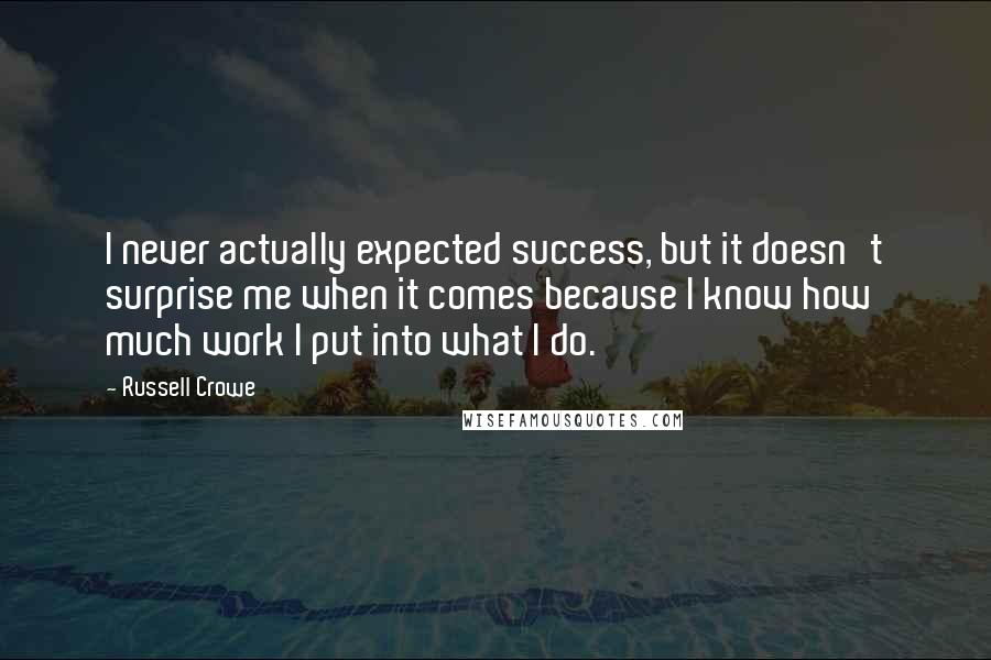 Russell Crowe Quotes: I never actually expected success, but it doesn't surprise me when it comes because I know how much work I put into what I do.