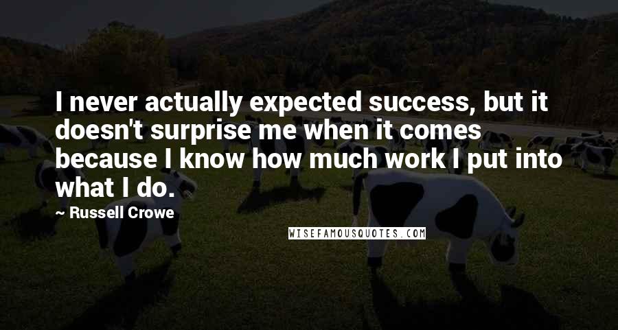 Russell Crowe Quotes: I never actually expected success, but it doesn't surprise me when it comes because I know how much work I put into what I do.