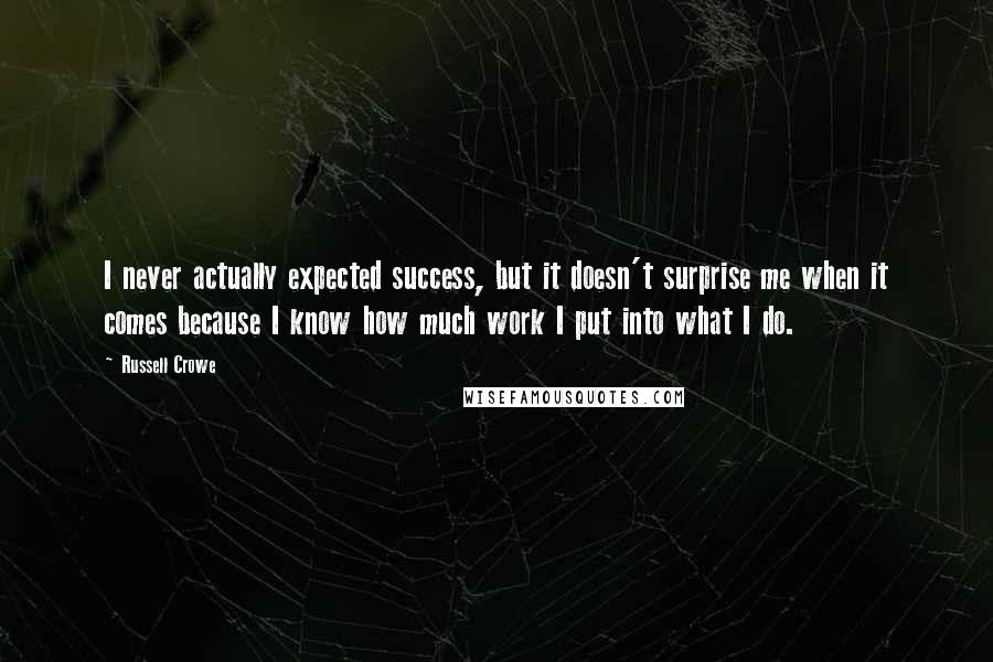 Russell Crowe Quotes: I never actually expected success, but it doesn't surprise me when it comes because I know how much work I put into what I do.