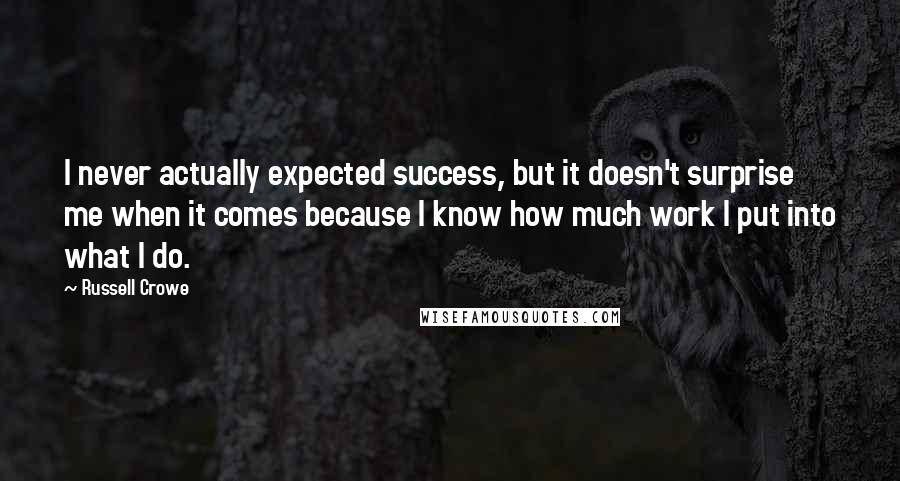 Russell Crowe Quotes: I never actually expected success, but it doesn't surprise me when it comes because I know how much work I put into what I do.