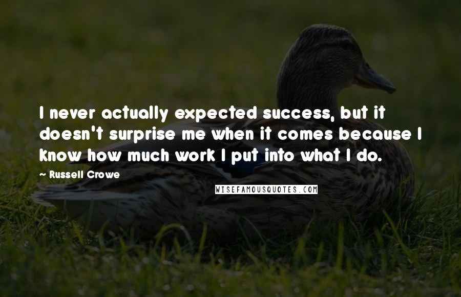 Russell Crowe Quotes: I never actually expected success, but it doesn't surprise me when it comes because I know how much work I put into what I do.