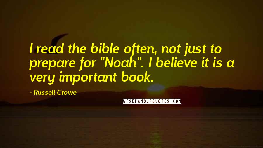 Russell Crowe Quotes: I read the bible often, not just to prepare for "Noah". I believe it is a very important book.