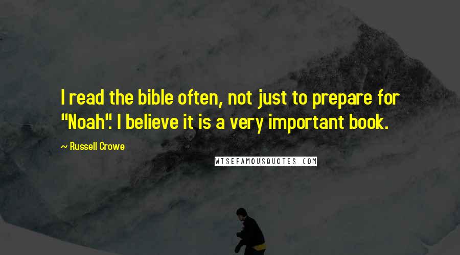 Russell Crowe Quotes: I read the bible often, not just to prepare for "Noah". I believe it is a very important book.