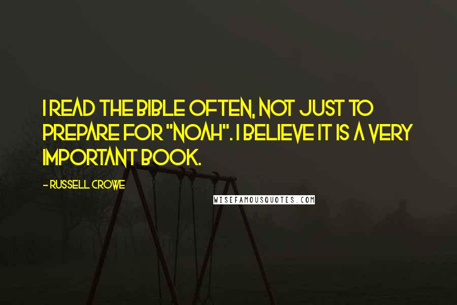 Russell Crowe Quotes: I read the bible often, not just to prepare for "Noah". I believe it is a very important book.