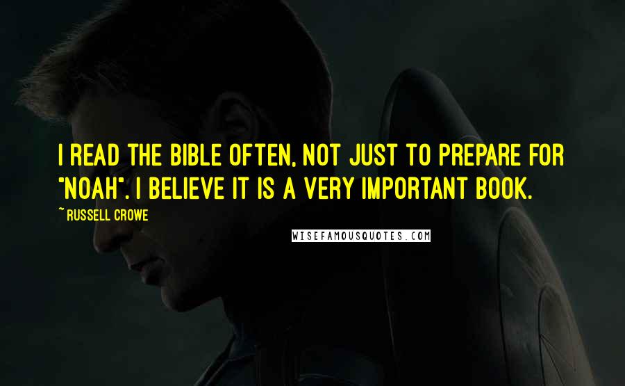 Russell Crowe Quotes: I read the bible often, not just to prepare for "Noah". I believe it is a very important book.