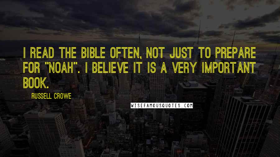 Russell Crowe Quotes: I read the bible often, not just to prepare for "Noah". I believe it is a very important book.