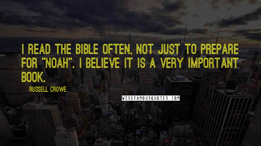 Russell Crowe Quotes: I read the bible often, not just to prepare for "Noah". I believe it is a very important book.