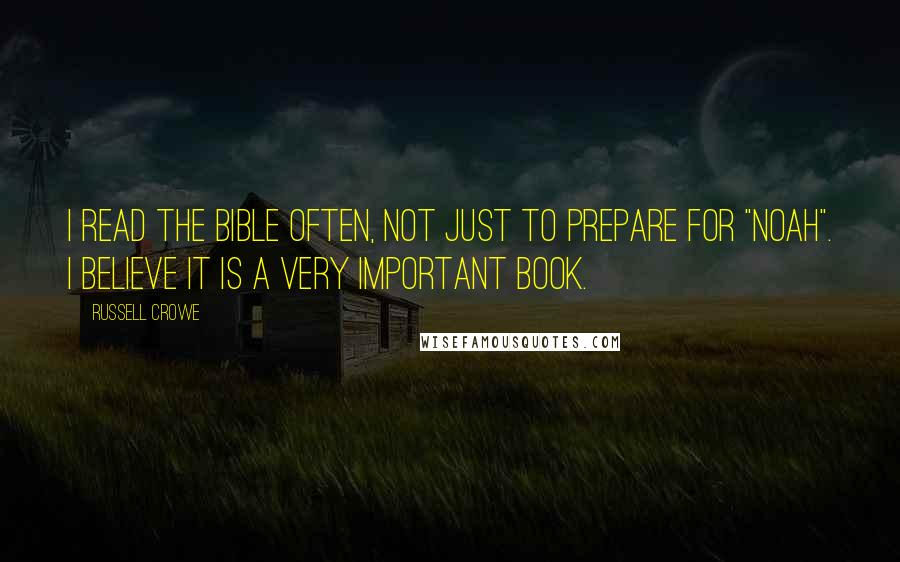 Russell Crowe Quotes: I read the bible often, not just to prepare for "Noah". I believe it is a very important book.