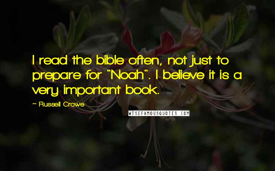 Russell Crowe Quotes: I read the bible often, not just to prepare for "Noah". I believe it is a very important book.