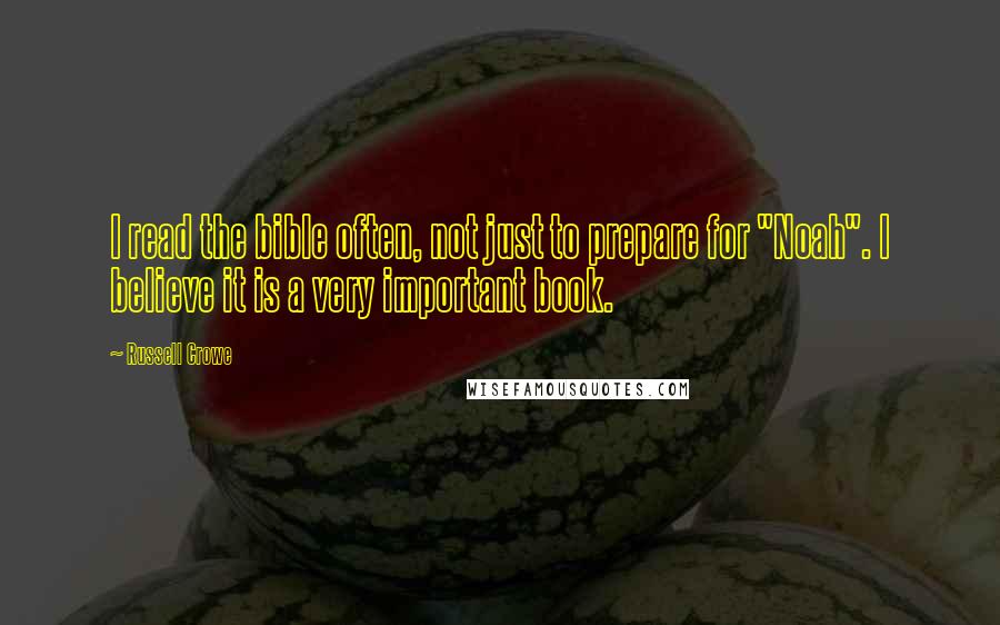 Russell Crowe Quotes: I read the bible often, not just to prepare for "Noah". I believe it is a very important book.