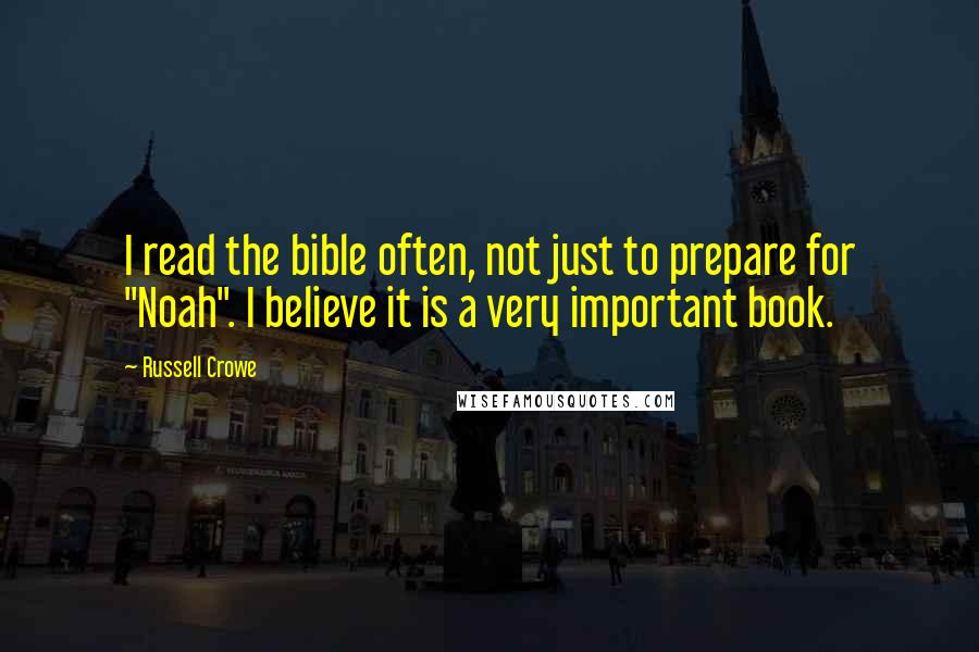 Russell Crowe Quotes: I read the bible often, not just to prepare for "Noah". I believe it is a very important book.