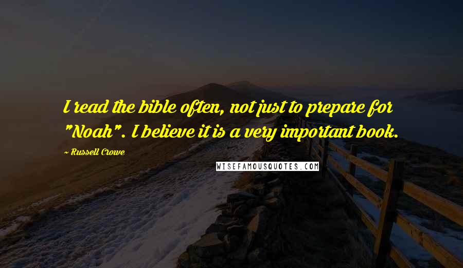 Russell Crowe Quotes: I read the bible often, not just to prepare for "Noah". I believe it is a very important book.