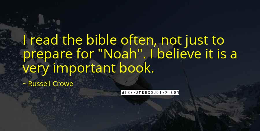 Russell Crowe Quotes: I read the bible often, not just to prepare for "Noah". I believe it is a very important book.