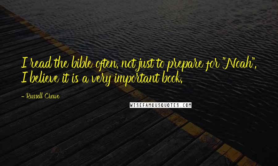 Russell Crowe Quotes: I read the bible often, not just to prepare for "Noah". I believe it is a very important book.