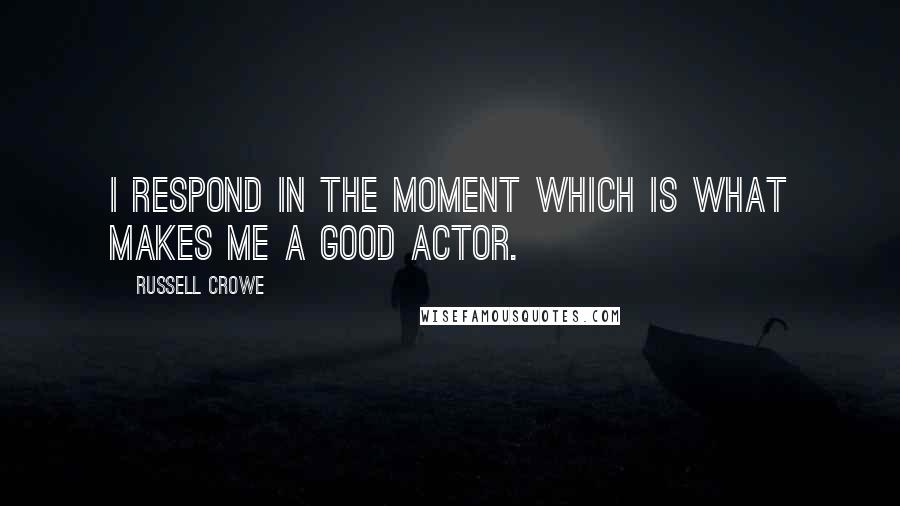 Russell Crowe Quotes: I respond in the moment which is what makes me a good actor.