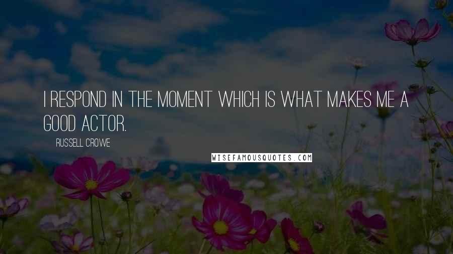 Russell Crowe Quotes: I respond in the moment which is what makes me a good actor.